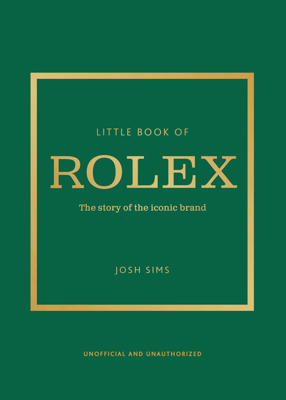 A green book cover with a golden border and text that reads, "Little Book of Rolex: The story behind the iconic brand" by Josh Sims, reflecting an elegant style. At the bottom, it says "Unofficial and Unauthorized." Produced by Ingram Book Company.